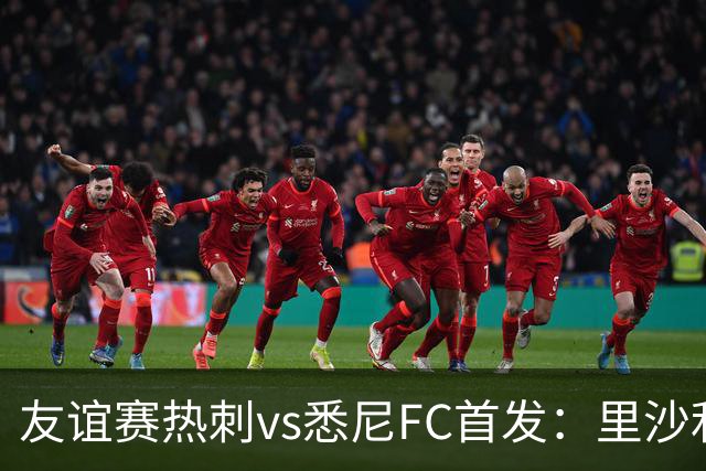 友谊赛热刺vs悉尼FC首发：里沙利松、加拉格尔领衔，托纳利替补