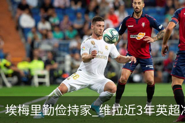 埃梅里勤俭持家 维拉近3年英超净投入第二少 新赛季还能行吗？