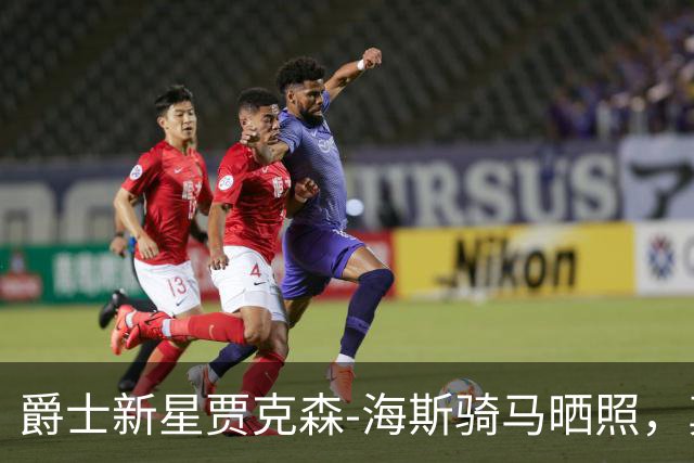 爵士新星贾克森-海斯骑马晒照，真是一场奇妙的“球场”之旅！