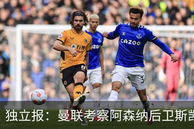 独立报：曼联考察阿森纳后卫斯凯利，并推进纽卡霍尔交易