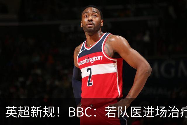 英超新规！BBC：若队医进场治疗门将，教练需指定另1人离场1分钟